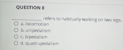 refers to habitually walking on two legs.
a. locomotion
b. unipedalism
c. bipedalism
d. quadrupedalism