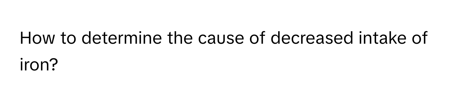 How to determine the cause of decreased intake of iron?