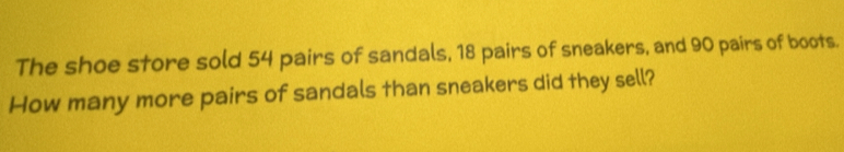 The shoe store sold 54 pairs of sandals, 18 pairs of sneakers, and 90 pairs of boots. 
How many more pairs of sandals than sneakers did they sell?