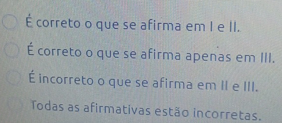 É correto o que se afirma em I e II.
É correto o que se afirma apenas em III.
É incorreto o que se afirma em II e III.
Todas as afirmativas estão incorretas.