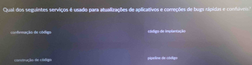 Qual dos seguintes serviços é usado para atualizações de aplicativos e correções de bugs rápidas e confáveis?
confirmação de código código de implantação
construção de código pipeline de código