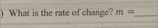 ) What is the rate of change? m= _