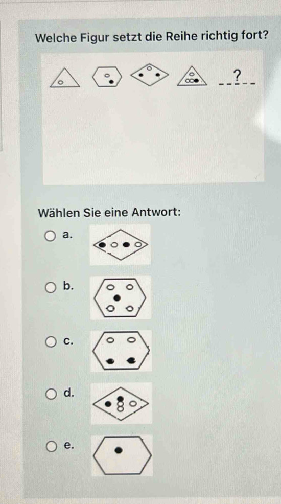 Welche Figur setzt die Reihe richtig fort?
。
∞ _?_
Wählen Sie eine Antwort:
a.
b.
C.
d.
e.