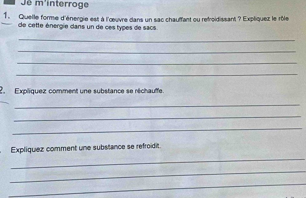 Je m³interroge 
1. Quelle forme d'énergie est à l'œuvre dans un sac chauffant ou refroidissant ? Expliquez le rôle 
de cette énergie dans un de ces types de sacs. 
_ 
_ 
_ 
_ 
2. Expliquez comment une substance se réchauffe. 
_ 
_ 
_ 
Expliquez comment une substance se refroidit. 
_ 
_ 
_