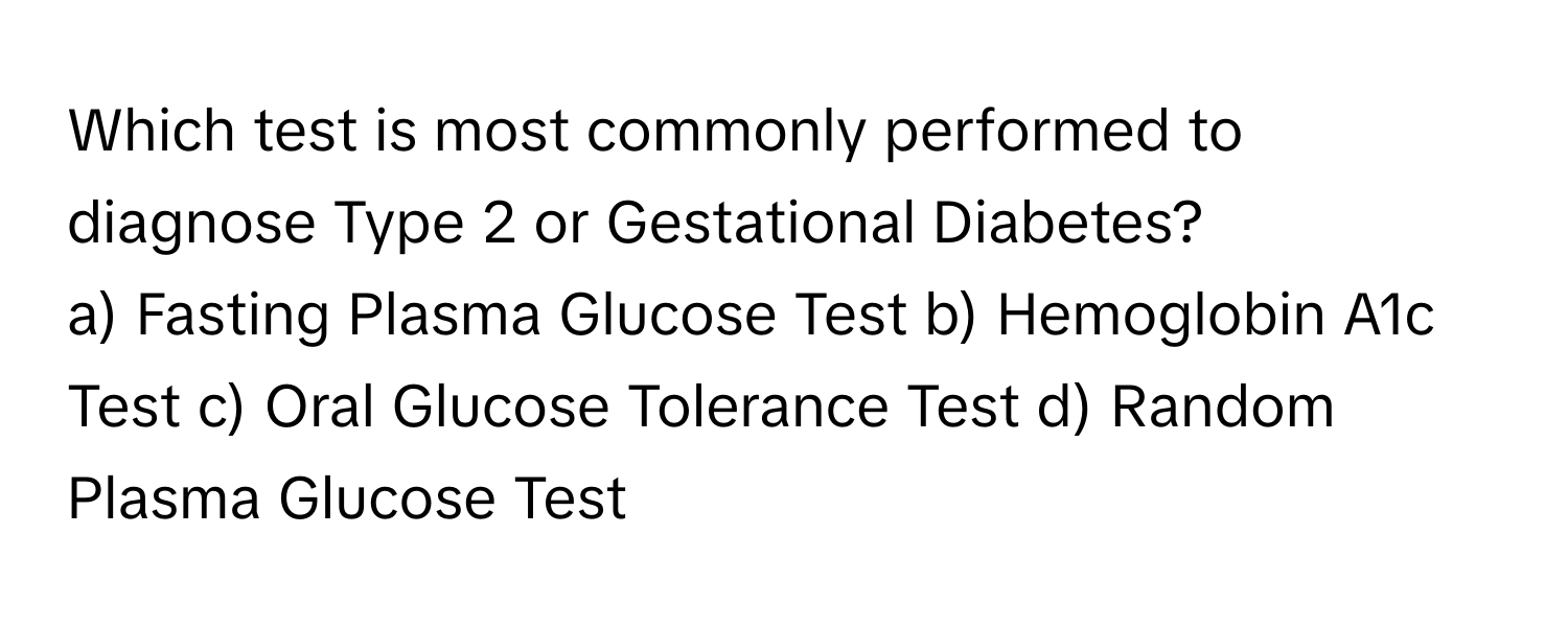 Which test is most commonly performed to diagnose Type 2 or Gestational Diabetes?

a) Fasting Plasma Glucose Test b) Hemoglobin A1c Test c) Oral Glucose Tolerance Test d) Random Plasma Glucose Test