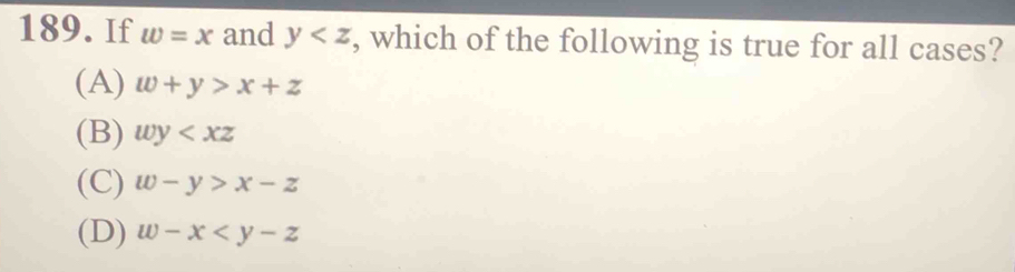 If w=x and y , which of the following is true for all cases?
(A) w+y>x+z
(B) wy
(C) w-y>x-z
(D) w-x