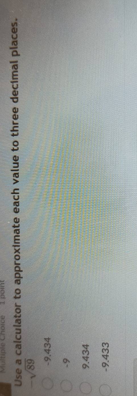 Use a calculator to approximate each value to three decimal places.
sqrt(89)
-9.434
-9
9.434
-9.433