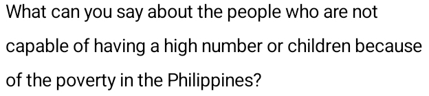 What can you say about the people who are not 
capable of having a high number or children because 
of the poverty in the Philippines?