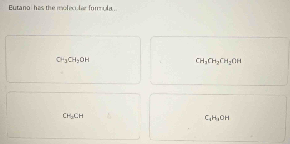 Butanol has the molecular formula...
CH_3CH_2OH
CH_3CH_2CH_2OH
CH_3OH
C_4H_9OH