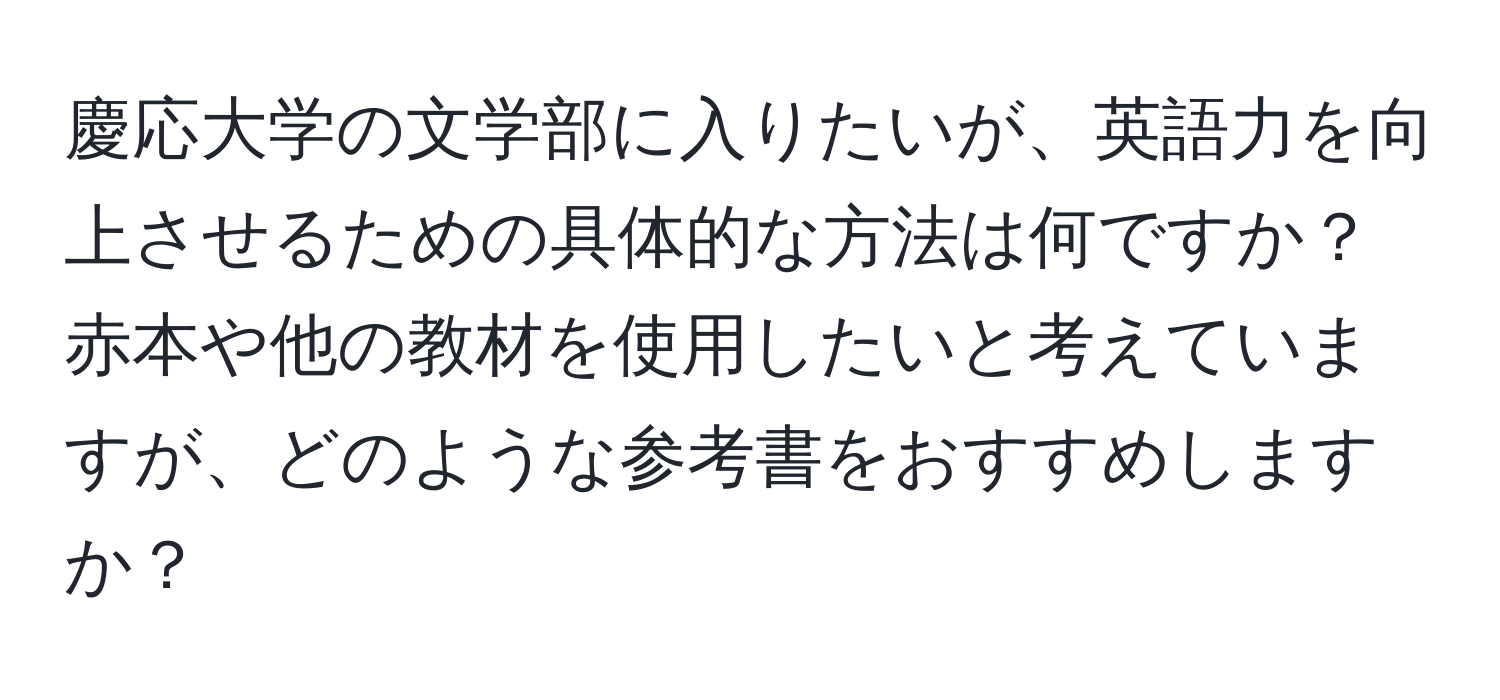 慶応大学の文学部に入りたいが、英語力を向上させるための具体的な方法は何ですか？赤本や他の教材を使用したいと考えていますが、どのような参考書をおすすめしますか？