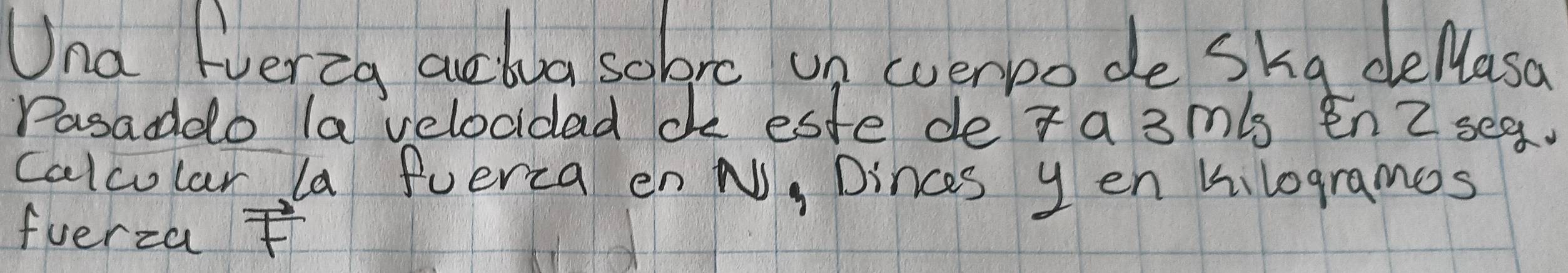 Una (verig aelua solve un everpo de skg dellasa 
Pasaddo la velocidad de este de +a3mls En 2 sea. 
calcolar la fverza en N, Dinces yen kilogrames 
fverza f