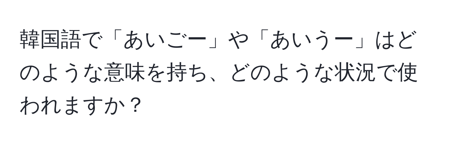 韓国語で「あいごー」や「あいうー」はどのような意味を持ち、どのような状況で使われますか？