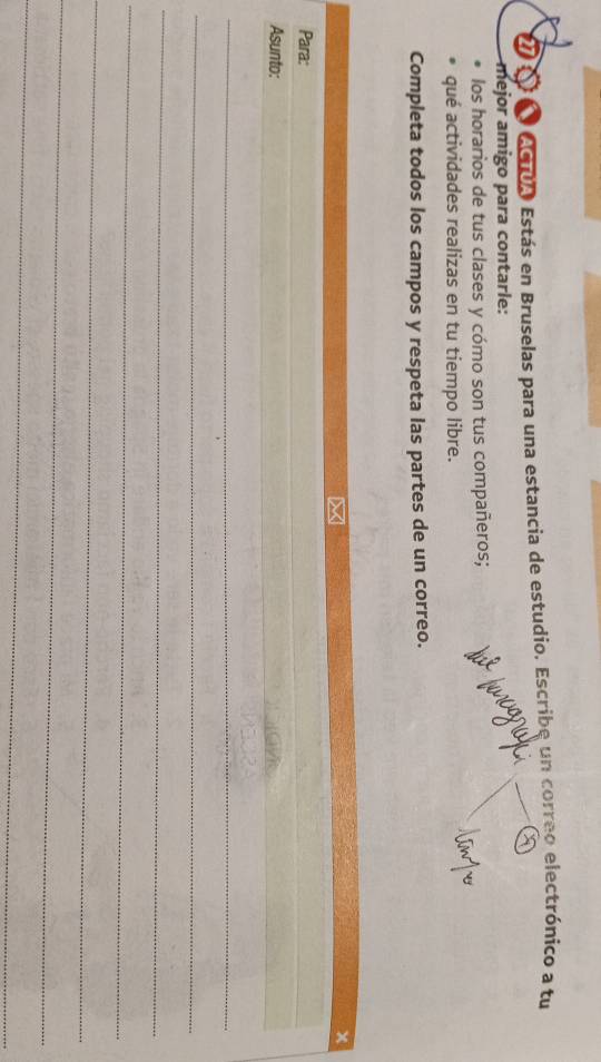 CTA Estás en Bruselas para una estancia de estudio. Escribe un correo electrónico a tu 
mejor amigo para contarle: 
los horarios de tus clases y cómo son tus compañeros; 
qué actividades realizas en tu tiempo libre. 
Completa todos los campos y respeta las partes de un correo. 
×
x
Para: 
_ 
Asunto: 
_ 
_ 
_ 
_ 
_ 
_ 
_