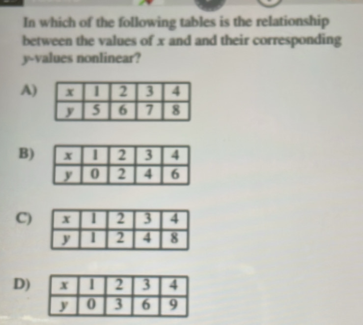 In which of the following tables is the relationship
between the values of x and and their corresponding
y -values nonlinear?
A)
B)
C)
D)