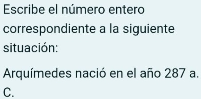 Escribe el número entero 
correspondiente a la siguiente 
situación: 
Arquímedes nació en el año 287 a. 
C.