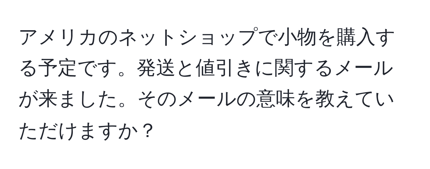アメリカのネットショップで小物を購入する予定です。発送と値引きに関するメールが来ました。そのメールの意味を教えていただけますか？