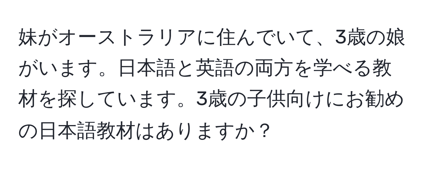 妹がオーストラリアに住んでいて、3歳の娘がいます。日本語と英語の両方を学べる教材を探しています。3歳の子供向けにお勧めの日本語教材はありますか？