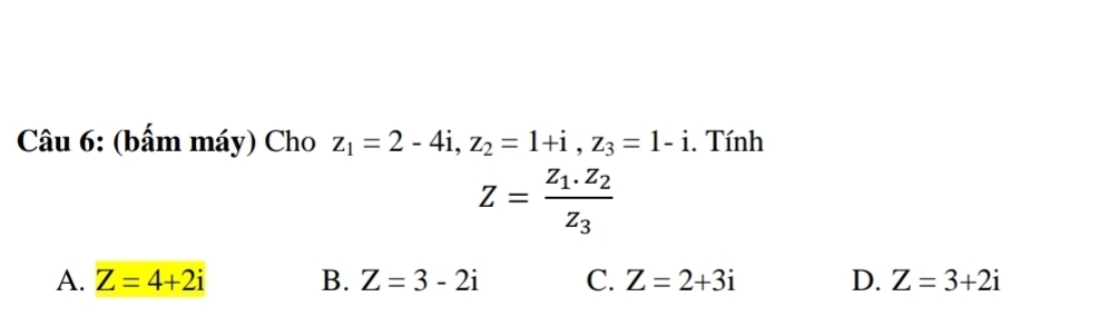 (bấm máy) Cho z_1=2-4i, z_2=1+i, z_3=1-i. Tính
Z=frac z_1.z_2z_3
A. Z=4+2i B. Z=3-2i C. Z=2+3i D. Z=3+2i