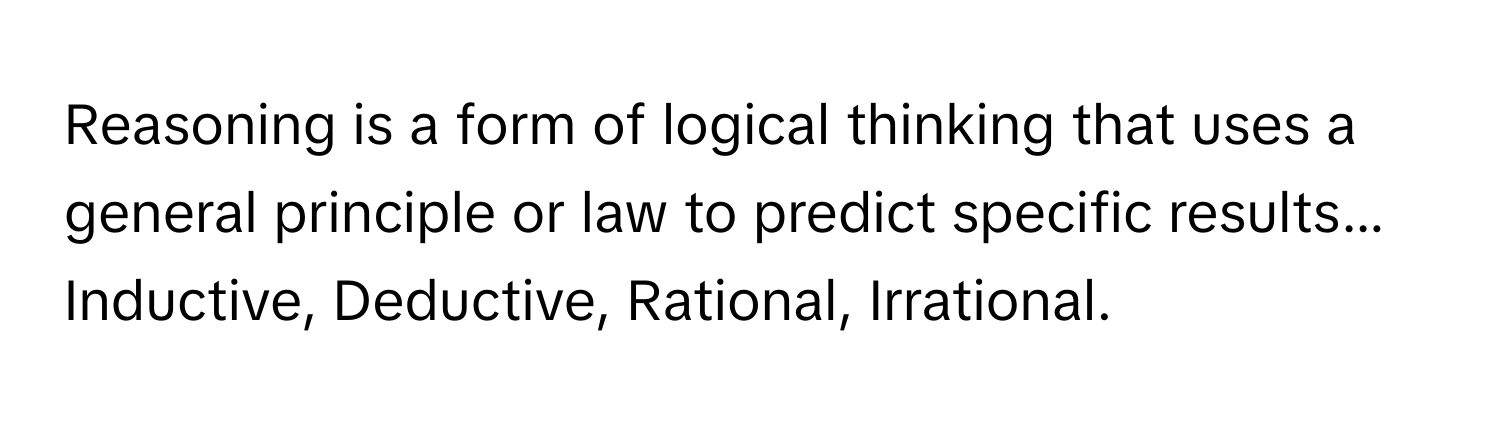 Reasoning is a form of logical thinking that uses a general principle or law to predict specific results... Inductive, Deductive, Rational, Irrational.