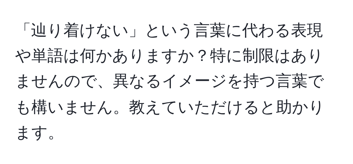 「辿り着けない」という言葉に代わる表現や単語は何かありますか？特に制限はありませんので、異なるイメージを持つ言葉でも構いません。教えていただけると助かります。