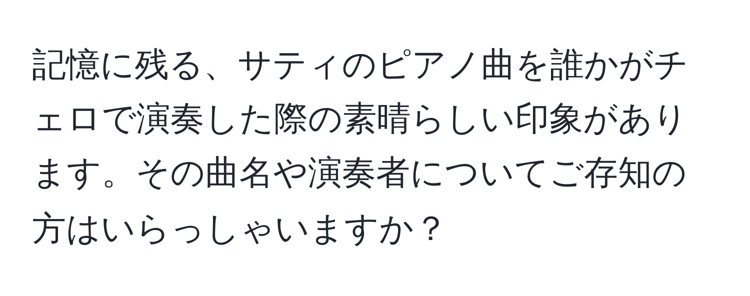 記憶に残る、サティのピアノ曲を誰かがチェロで演奏した際の素晴らしい印象があります。その曲名や演奏者についてご存知の方はいらっしゃいますか？