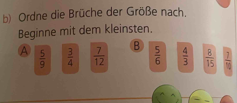 Ordne die Brüche der Größe nach.
Beginne mit dem kleinsten.
B
A  5/9   3/4   7/12   5/6   4/3   8/15   7/10 