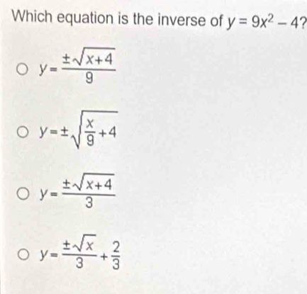 Which equation is the inverse of y=9x^2-4 7
y= (± sqrt(x+4))/9 
y=± sqrt(frac x)9+4
y= (± sqrt(x+4))/3 
y= ± sqrt(x)/3 + 2/3 