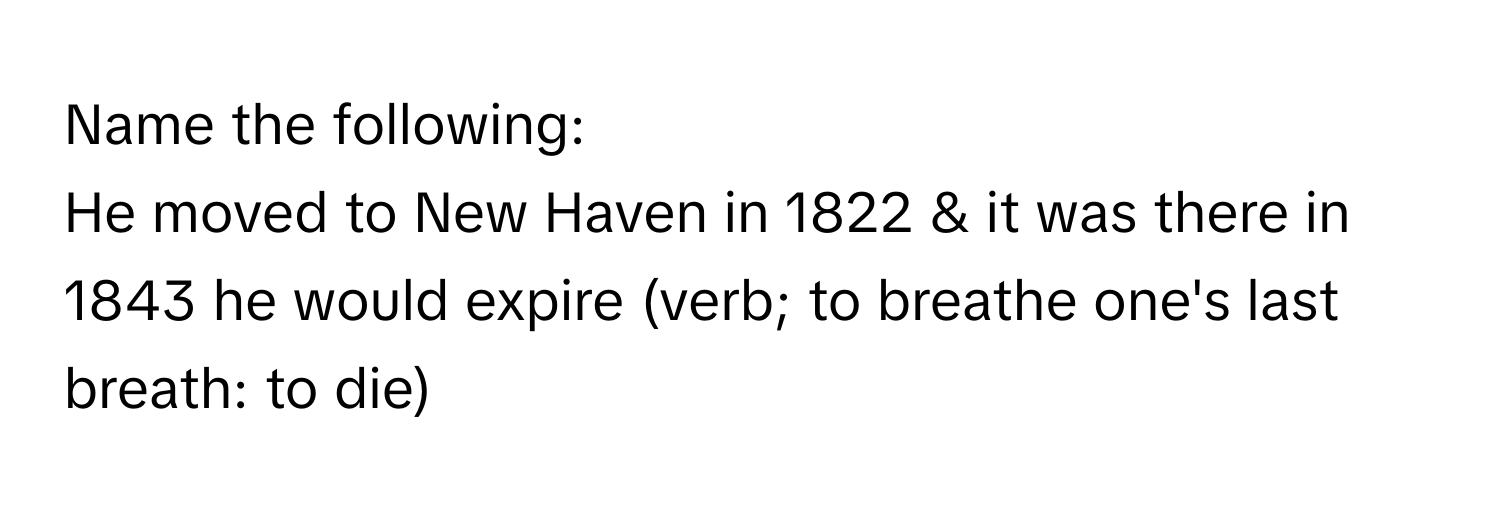 Name the following:

He moved to New Haven in 1822 & it was there in 1843 he would expire (verb; to breathe one's last breath: to die)