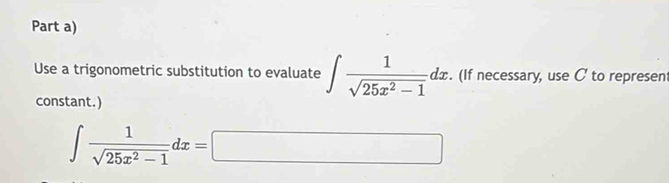 Part a) 
Use a trigonometric substitution to evaluate ∈t  1/sqrt(25x^2-1) dx. (If necessary, use C to represent 
constant.)
∈t  1/sqrt(25x^2-1) dx=□