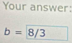 Your answer:
b=8/3