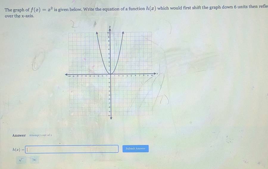 The graph of f(x)=x^2 is given below. Write the equation of a function h(x) which would first shift the graph down 6 units then refle 
over the x-axis. 
Answer Attempt 1 out of 2
h(x)=□° Submit Answer 
sqrt() a|