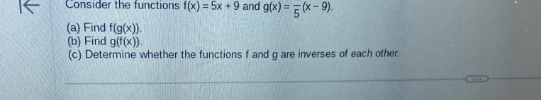 Consider the functions f(x)=5x+9 and g(x)=frac 5(x-9). 
(a) Find f(g(x)). 
(b) Find g(f(x)). 
(c) Determine whether the functions f and g are inverses of each other.