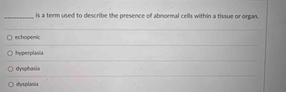 is a term used to describe the presence of abnormal cells within a tissue or organ.
echopenic
hyperplasia
dysphasia
dysplasia