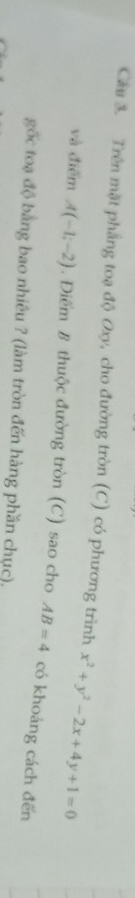Cầu 3. Trên mặt phẳng toạ độ Oxy, cho đường tròn (C) có phương trình x^2+y^2-2x+4y+1=0
và điểm A(-1;-2). Điểm B thuộc đường tròn (C) sao cho AB=4 có khoảng cách đến 
gốc toạ độ bằng bao nhiêu ? (làm tròn đến hàng phần chục),