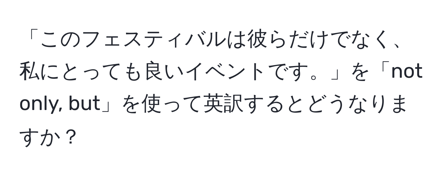 「このフェスティバルは彼らだけでなく、私にとっても良いイベントです。」を「not only, but」を使って英訳するとどうなりますか？