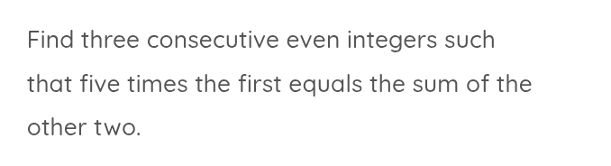 Find three consecutive even integers such 
that five times the first equals the sum of the 
other two.