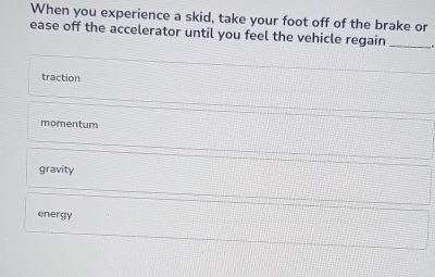 When you experience a skid, take your foot off of the brake or
ease off the accelerator until you feel the vehicle regain_
traction
momentum
gravity
energy