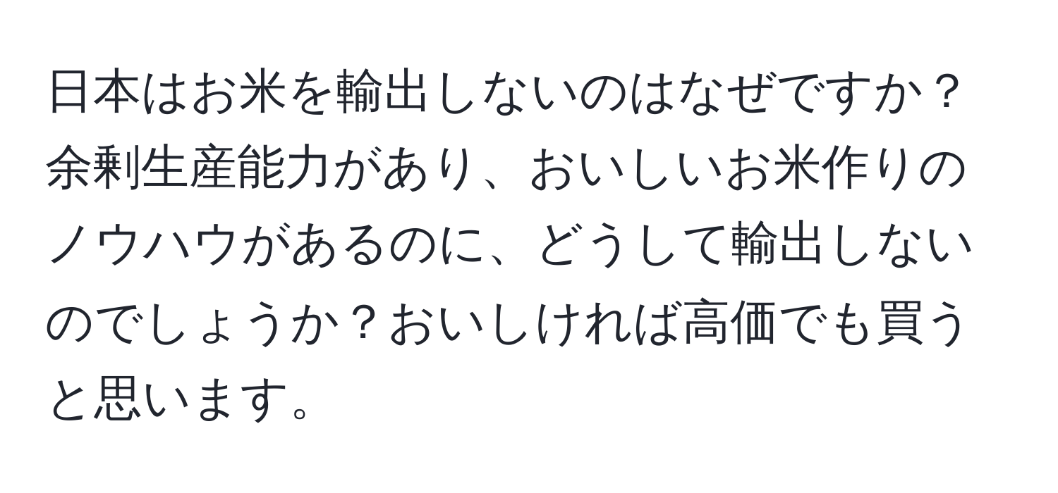 日本はお米を輸出しないのはなぜですか？余剰生産能力があり、おいしいお米作りのノウハウがあるのに、どうして輸出しないのでしょうか？おいしければ高価でも買うと思います。