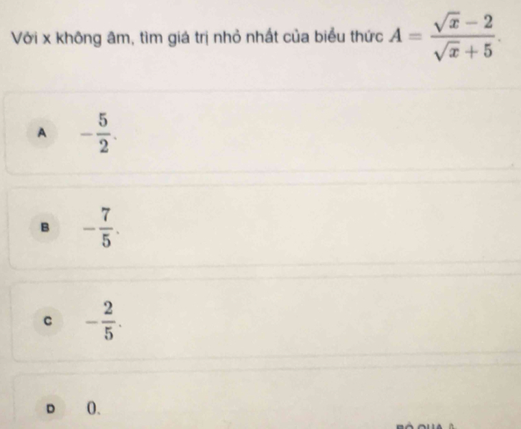 Với x không âm, tìm giá trị nhỏ nhất của biểu thức A= (sqrt(x)-2)/sqrt(x)+5 .
A - 5/2 .
B - 7/5 .
C - 2/5 .
D O.