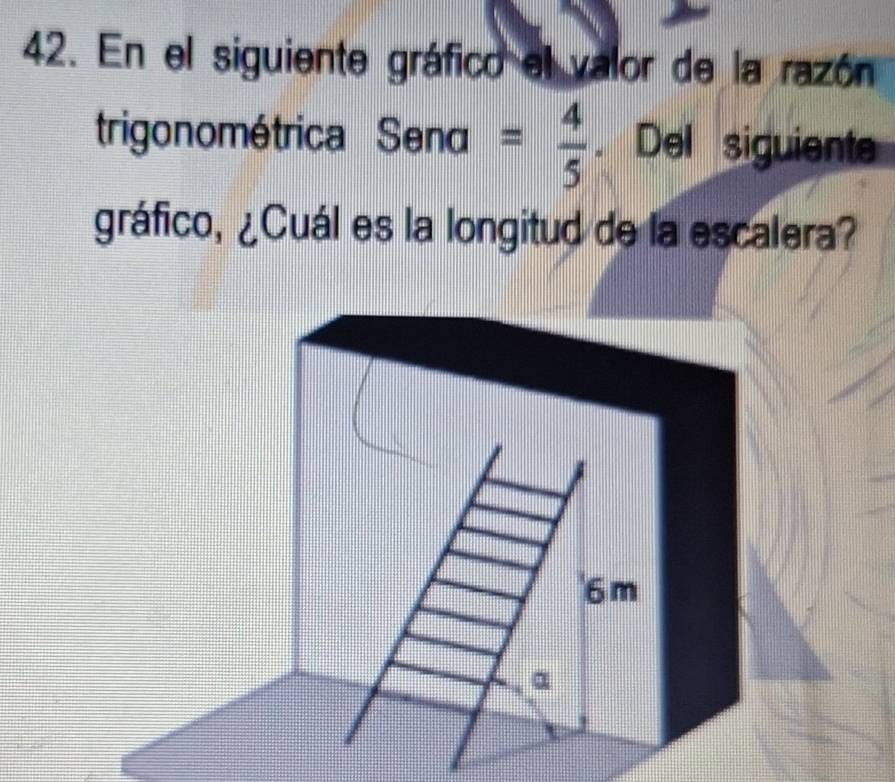 En el siguiente gráfico el valor de la razón 
trigonométrica Sena = 4/5 .Del siguient 
gráfico, ¿Cuál es la longitud de la escalera?