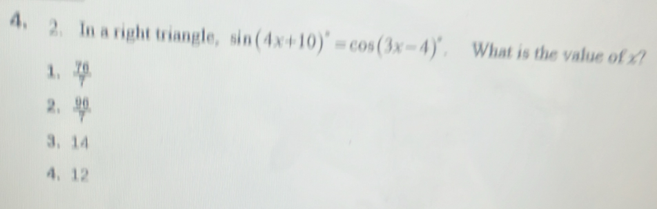 In a right triangle, sin (4x+10)^circ =cos (3x-4)^circ . What is the value of x?
1.  76/7 
2.  96/7 
3、 14
4、 12