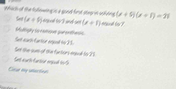 Which of the following is a good frst step in solving (x+5)(x+1)=21
a f (x+6) 63m/s fom (x+1) S au l P 7
Mallipy to rems surenhess
Set each lactor equat to 25.
Set the suer of the factors equal to 22
Set aucé lac ton opual lo
Caue my saection