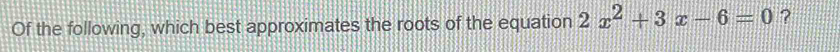 Of the following, which best approximates the roots of the equation 2x^2+3x-6=0 ?