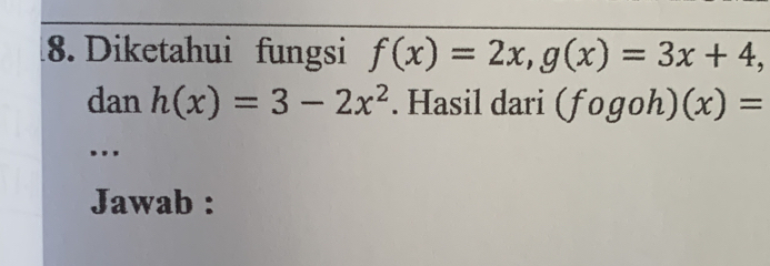 Diketahui fungsi f(x)=2x, g(x)=3x+4, 
dan h(x)=3-2x^2. Hasil dari (fogoh)(x)=...
Jawab :