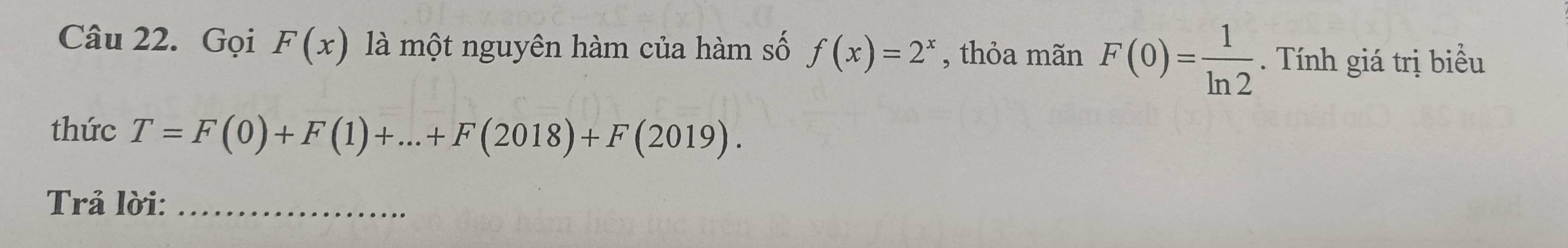 Gọi F(x) là một nguyên hàm của hàm số f(x)=2^x , thỏa mãn F(0)= 1/ln 2 . Tính giá trị biểu 
thức T=F(0)+F(1)+...+F(2018)+F(2019). 
Trả lời:_