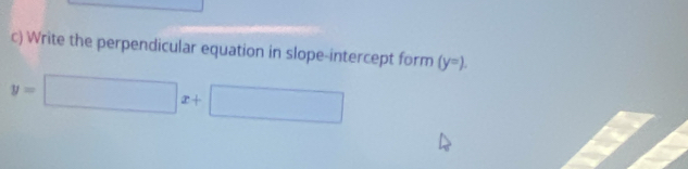 Write the perpendicular equation in slope-intercept form (y=).
y=□ x+□