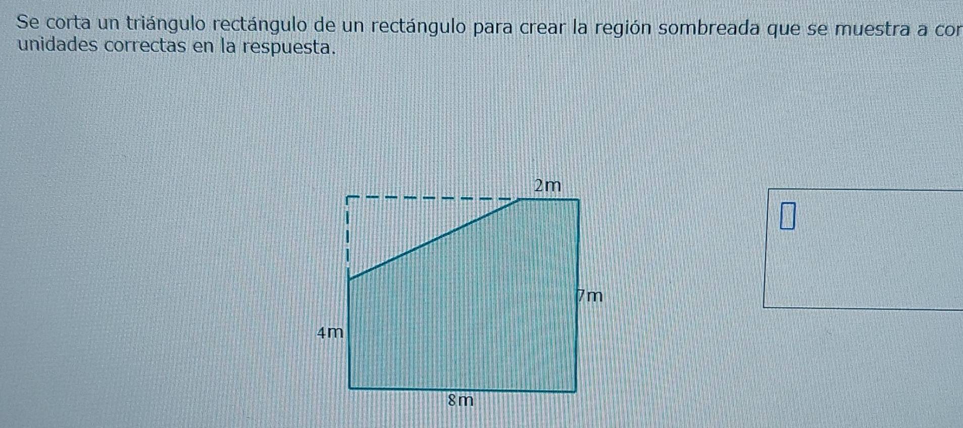 Se corta un triángulo rectángulo de un rectángulo para crear la región sombreada que se muestra a con 
unidades correctas en la respuesta.