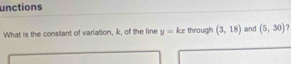 unctions 
What is the constant of variation, k, of the line y=kx through (3,18) and (5,30)