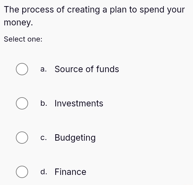 The process of creating a plan to spend your
money.
Select one:
a. Source of funds
b. Investments
c. Budgeting
d. Finance