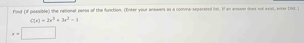 Find (if possible) the rational zeros of the function. (Enter your answers as a comma-separated list. If an answer does not exist, enter DNE.)
C(x)=2x^3+3x^2-1
x=□